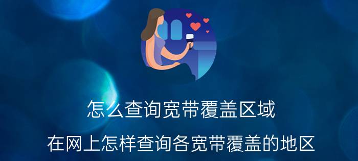 怎么查询宽带覆盖区域 在网上怎样查询各宽带覆盖的地区？